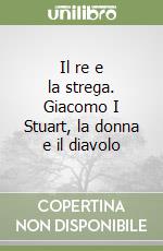 Il re e la strega. Giacomo I Stuart, la donna e il diavolo libro