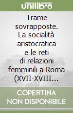 Trame sovrapposte. La socialità aristocratica e le reti di relazioni femminili a Roma (XVII-XVIII secolo) libro