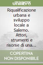 Riqualificazione urbana e sviluppo locale a Salerno. Attori, strumenti e risorse di una città in trasformazione libro