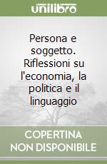 Persona e soggetto. Riflessioni su l'economia, la politica e il linguaggio libro