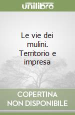 Le vie dei mulini. Territorio e impresa