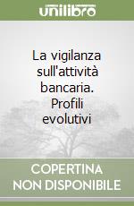 La vigilanza sull'attività bancaria. Profili evolutivi libro