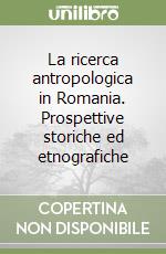 La ricerca antropologica in Romania. Prospettive storiche ed etnografiche libro