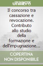 Il concorso tra cassazione e revocazione. Contributo allo studio della formazione e dell'impugnazione del giudicato