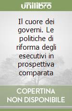 Il cuore dei governi. Le politiche di riforma degli esecutivi in prospettiva comparata libro