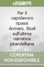 Per il capolavoro ripassi domani. Studi sull'ultima narrativa pirandelliana libro