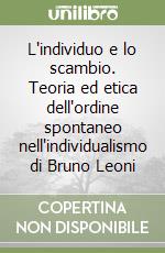 L'individuo e lo scambio. Teoria ed etica dell'ordine spontaneo nell'individualismo di Bruno Leoni