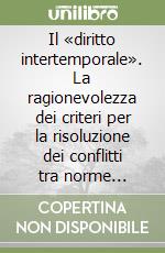 Il «diritto intertemporale». La ragionevolezza dei criteri per la risoluzione dei conflitti tra norme diacroniche libro