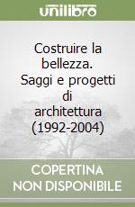 Costruire la bellezza. Saggi e progetti di architettura (1992-2004) libro