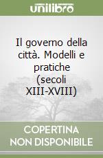 Il governo della città. Modelli e pratiche (secoli XIII-XVIII) libro