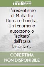 L'irredentismo di Malta fra Roma e Londra. Un fenomeno autoctono o "ispitaro" dall'Italia fascista? (1922-1940) libro