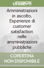 Amministrazioni in ascolto. Esperienze di customer satisfaction nelle amministrazioni pubbliche libro