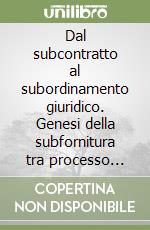 Dal subcontratto al subordinamento giuridico. Genesi della subfornitura tra processo produttivo e processo ordinante libro