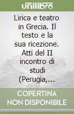 Lirica e teatro in Grecia. Il testo e la sua ricezione. Atti del II incontro di studi (Perugia, 23-24 Gennaio 2003) libro