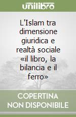 L'Islam tra dimensione giuridica e realtà sociale «il libro, la bilancia e il ferro» libro