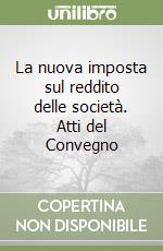 La nuova imposta sul reddito delle società. Atti del Convegno