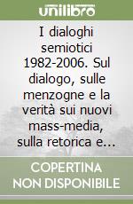 I dialoghi semiotici 1982-2006. Sul dialogo, sulle menzogne e la verità sui nuovi mass-media, sulla retorica e l'argomentazione, sulla testualità e la discorsività... libro