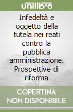 Infedeltà e oggetto della tutela nei reati contro la pubblica amministrazione. Prospettive di riforma libro