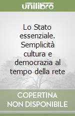 Lo Stato essenziale. Semplicità cultura e democrazia al tempo della rete