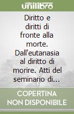 Diritto e diritti di fronte alla morte. Dall'eutanasia al diritto di morire. Atti del seminario di studi