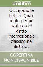 Occupazione bellica. Quale ruolo per un istituto del diritto internazionale classico nel diritto internazionale moderno libro