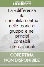 La «differenza da consolidamento» nelle teorie di gruppo e nei principi contabili internazionali libro