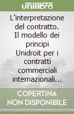 L'interpretazione del contratto. Il modello dei principi Unidroit per i contratti commerciali internazionali el confronto con le esperienze nazionali