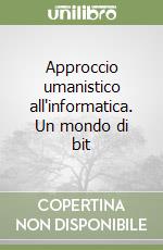 Approccio umanistico all'informatica. Un mondo di bit libro