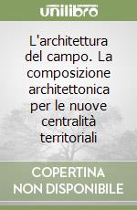 L'architettura del campo. La composizione architettonica per le nuove centralità territoriali libro