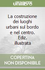 La costruzione dei luoghi urbani sul bordo e nel centro. Ediz. illustrata libro