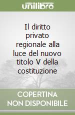 Il diritto privato regionale alla luce del nuovo titolo V della costituzione libro