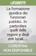 La formazione giuridica dei funzionari pubblici. In particolare quelli delle regioni e degli enti locali. L'apporto dell'università libro