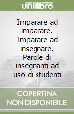 Imparare ad imparare. Imparare ad insegnare. Parole di insegnanti ad uso di studenti libro