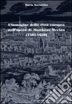 L'immagine della città europea nell'opera di Matthäus Merian (1593-1650). Ediz. illustrata libro