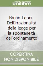 Bruno Leoni. Dell'irrazionalità della legge per la spontaneità dell'ordinamento libro