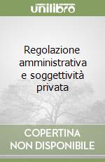 Regolazione amministrativa e soggettività privata libro