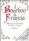 I Bourbon di Francia. Mille anni di una dinastia tra storia e cronaca libro di Pelliccio Ciro