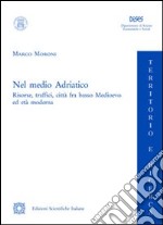 Nel medio Adriatico. Risorse, traffici, città fra basso Medioevo ed età moderna libro