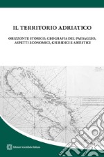 Il territorio adriatico. Orizzonte storico, geografia del paesaggio, aspetti economici, giuridici e artistici libro