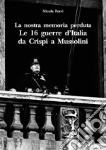 La nostra memoria perduta. Le 16 guerre d'Italia da Crispi a Mussolini libro