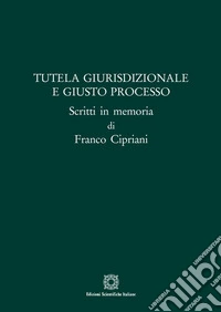 Tutela giurisdizionale e giusto processo. Scritti in memoria di Franco Cipriani libro