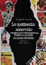 Lo spettacolo asservito. Teatro e cinema in epoca fascista libro