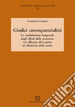 Giudici consequenzialisti. La modulazione temporale degli effetti delle pronunce tra efficacia ultra partes ed effettività della tutela libro