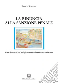 La rinuncia alla sanzione penale. Contributo ad un'indagine costituzionalmente orientata libro