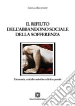 Il rifiuto dell'abbandono sociale della sofferenza. Eutanasia, suicidio assistito e diritto penale libro