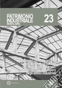 Patrimonio industriale (2020). Vol. 23: Il mito del cemento armato nell'architettura italiana del Novecento: degrado, conservazione e recupero degli edifici industriali libro