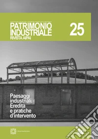 Patrimonio industriale (2021). Vol. 25: Paesaggi industriali. Eredità e pratiche d'intervento libro