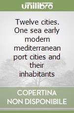 Twelve cities. One sea early modern mediterranean port cities and their inhabitants libro