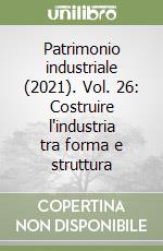 Patrimonio industriale (2021). Vol. 26: Costruire l'industria tra forma e struttura libro
