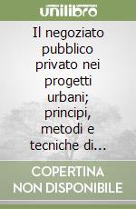 Il negoziato pubblico privato nei progetti urbani; principi, metodi e tecniche di valutazione libro